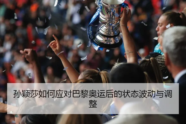 孙颖莎如何应对巴黎奥运后的状态波动与调整
